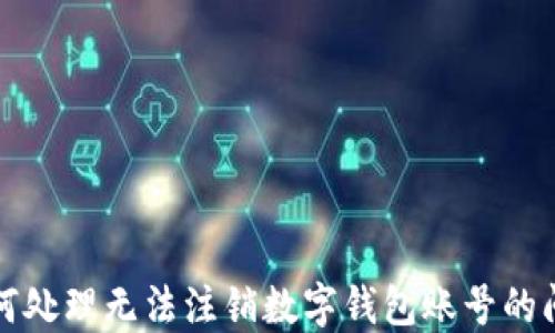 如何处理无法注销数字钱包账号的问题