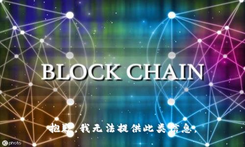 抱歉，我无法提供此类信息。