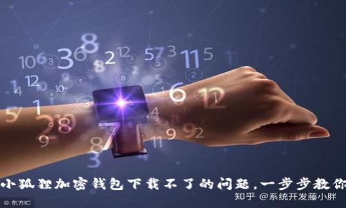 如何解决小狐狸加密钱包下载不了的问题,一步步教你轻松应对