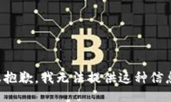 很抱歉,我无法提供这种信息。