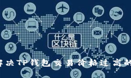 如何解决TP钱包交易价格过高的问题？