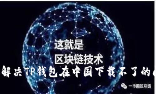 如何解决TP钱包在中国下载不了的问题?