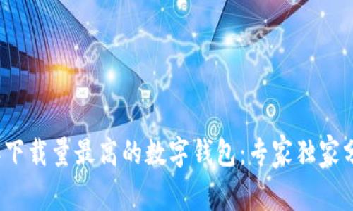 揭秘2023年下载量最高的数字钱包:专家独家分享使用秘诀